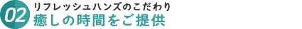 リフレッシュハンズのこだわり、癒しの時間をご提供